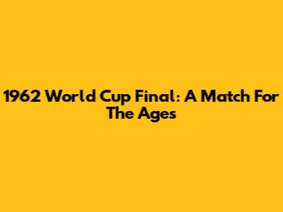 1962 World Cup Final: A Match For The Ages