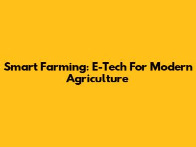 Smart Farming: E-Tech For Modern Agriculture